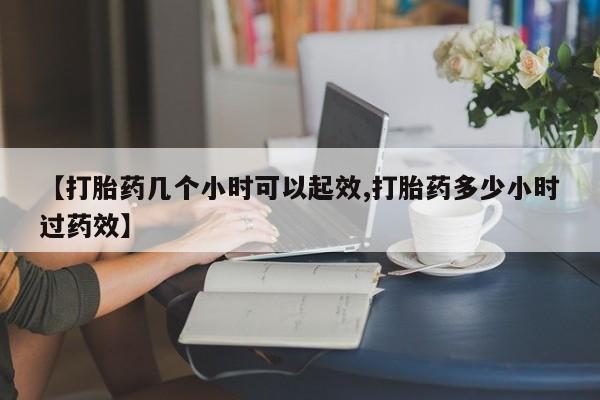 流产药专卖微信【打胎药几个小时可以起效,打胎药多少小时过药效】