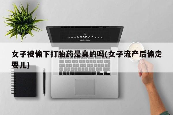流产药专卖微信女子被偷下打胎药是真的吗(女子流产后偷走婴儿)