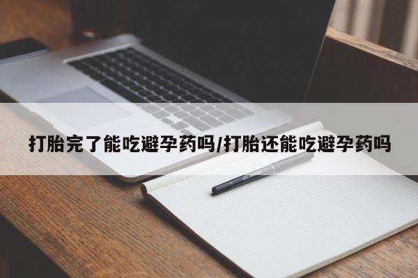 流产药专卖微信打胎完了能吃避孕药吗/打胎还能吃避孕药吗