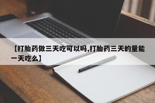 流产药专卖微信【打胎药做三天吃可以吗,打胎药三天的量能一天吃么】
