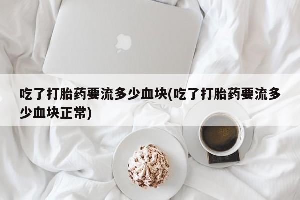 流产药专卖微信吃了打胎药要流多少血块(吃了打胎药要流多少血块正常)