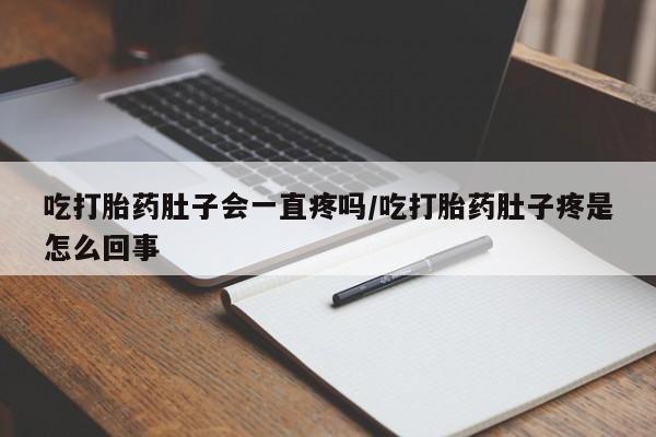 流产药专卖微信吃打胎药肚子会一直疼吗/吃打胎药肚子疼是怎么回事