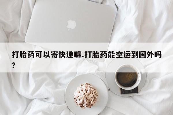 流产药专卖微信打胎药可以寄快递嘛.打胎药能空运到国外吗？
