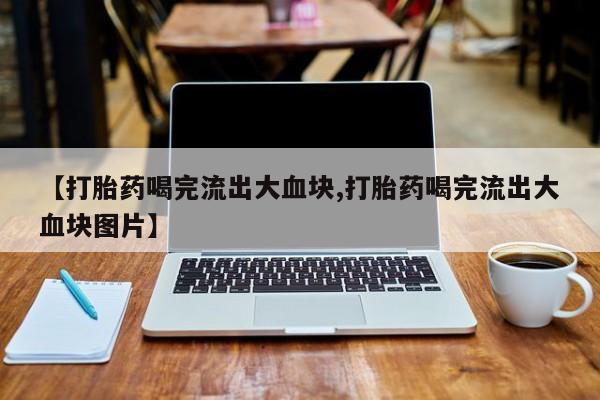 流产药专卖微信【打胎药喝完流出大血块,打胎药喝完流出大血块图片】