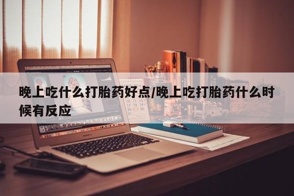 流产药专卖微信晚上吃什么打胎药好点/晚上吃打胎药什么时候有反应
