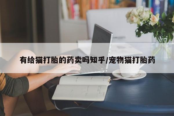 流产药专卖微信有给猫打胎的药卖吗知乎/宠物猫打胎药