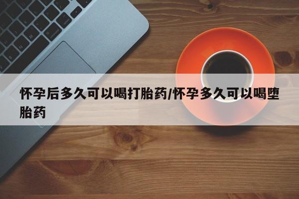 流产药专卖微信怀孕后多久可以喝打胎药/怀孕多久可以喝堕胎药