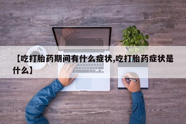 流产药专卖微信【吃打胎药期间有什么症状,吃打胎药症状是什么】
