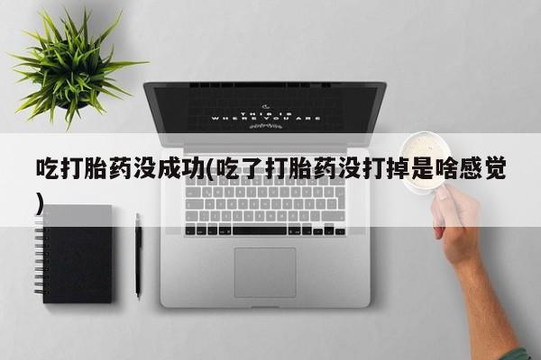 流产药专卖微信吃打胎药没成功(吃了打胎药没打掉是啥感觉)