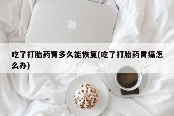 流产药专卖微信吃了打胎药胃多久能恢复(吃了打胎药胃痛怎么办)