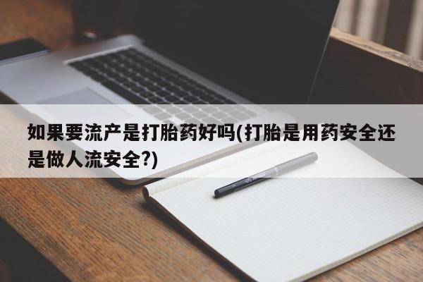 流产药专卖微信如果要流产是打胎药好吗(打胎是用药安全还是做人流安全?)
