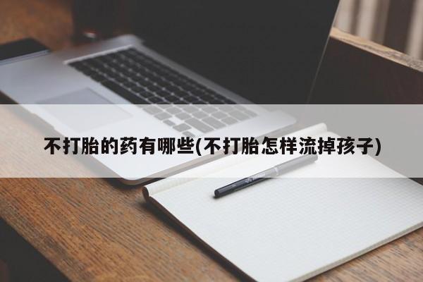 流产药专卖微信不打胎的药有哪些(不打胎怎样流掉孩子)