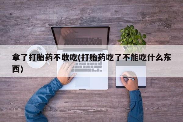 流产药专卖微信拿了打胎药不敢吃(打胎药吃了不能吃什么东西)
