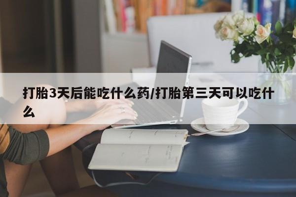 流产药专卖微信打胎3天后能吃什么药/打胎第三天可以吃什么