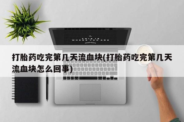 流产药专卖微信打胎药吃完第几天流血块(打胎药吃完第几天流血块怎么回事)