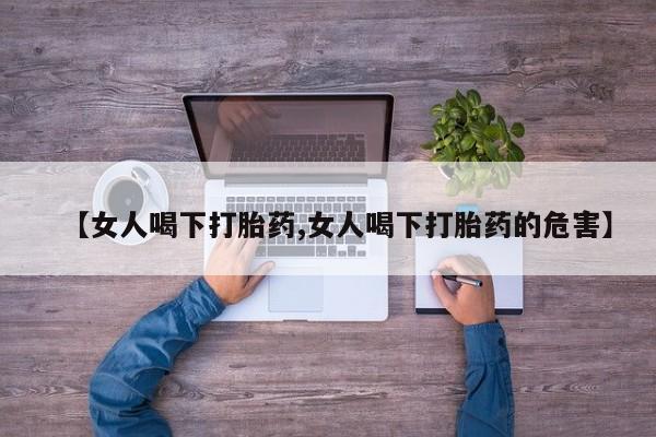 流产药专卖微信【女人喝下打胎药,女人喝下打胎药的危害】