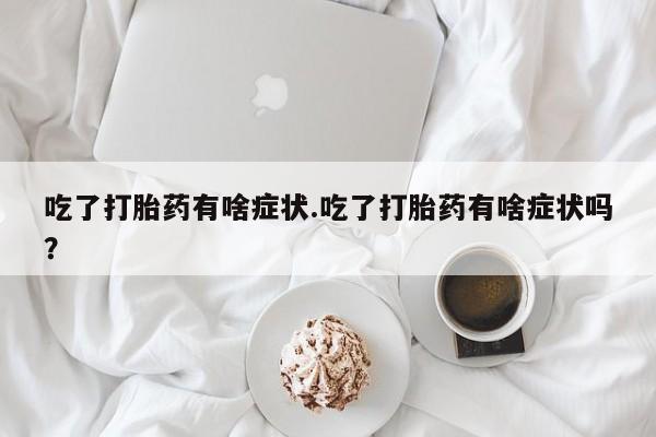 流产药专卖微信吃了打胎药有啥症状.吃了打胎药有啥症状吗？