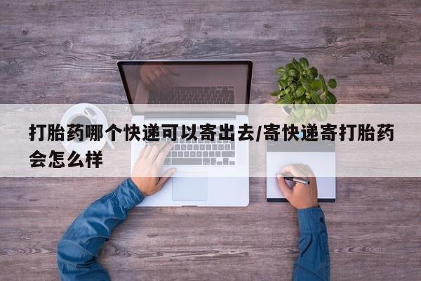 流产药专卖微信打胎药哪个快递可以寄出去/寄快递寄打胎药会怎么样