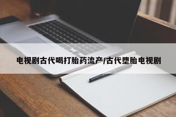 流产药专卖微信电视剧古代喝打胎药流产/古代堕胎电视剧