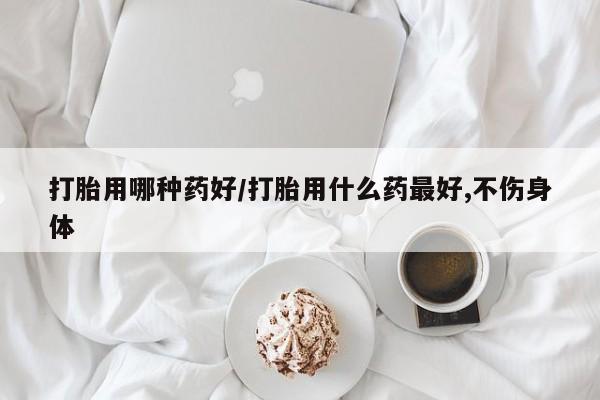 流产药专卖微信打胎用哪种药好/打胎用什么药最好,不伤身体