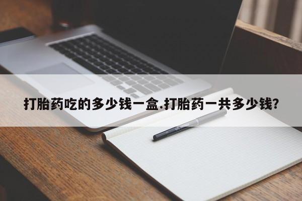 流产药专卖微信打胎药吃的多少钱一盒.打胎药一共多少钱？