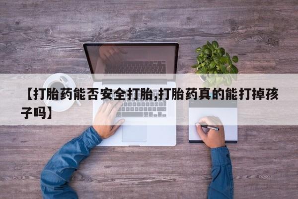 流产药专卖微信【打胎药能否安全打胎,打胎药真的能打掉孩子吗】