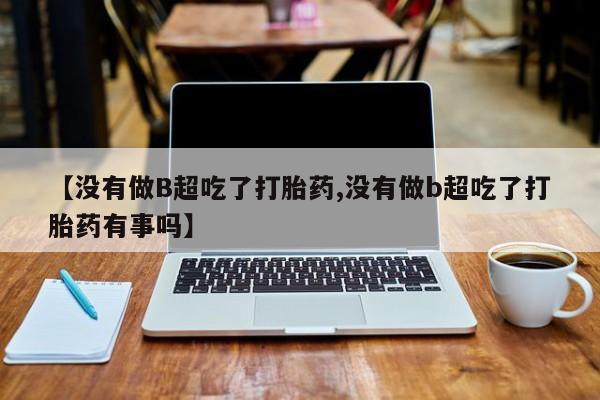 流产药专卖微信【没有做B超吃了打胎药,没有做b超吃了打胎药有事吗】