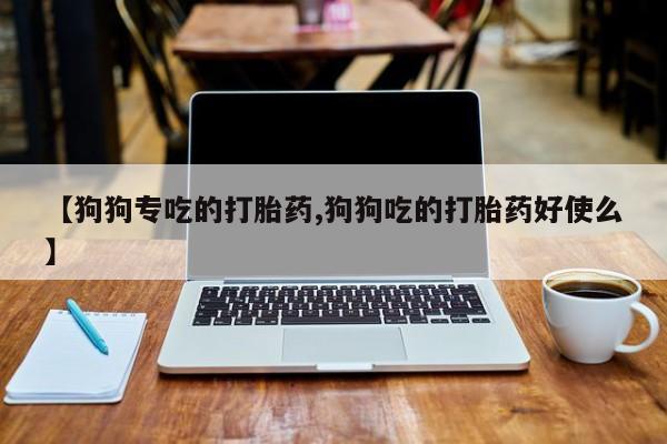 流产药专卖微信【狗狗专吃的打胎药,狗狗吃的打胎药好使么】