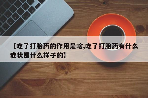 流产药专卖微信【吃了打胎药的作用是啥,吃了打胎药有什么症状是什么样子的】