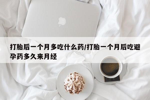 流产药专卖微信打胎后一个月多吃什么药/打胎一个月后吃避孕药多久来月经