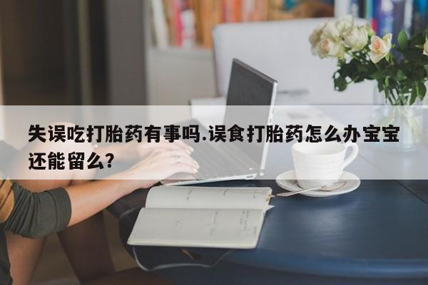 流产药专卖微信失误吃打胎药有事吗.误食打胎药怎么办宝宝还能留么？