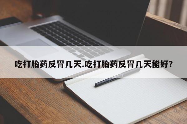 流产药专卖微信吃打胎药反胃几天.吃打胎药反胃几天能好？