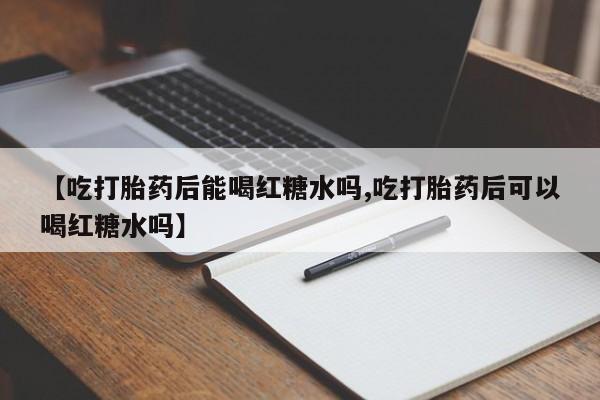 流产药专卖微信【吃打胎药后能喝红糖水吗,吃打胎药后可以喝红糖水吗】