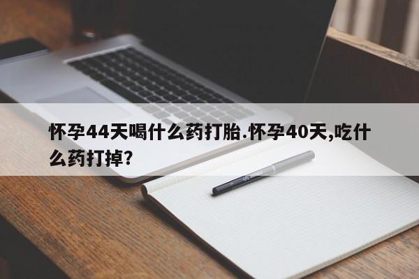 流产药专卖微信怀孕44天喝什么药打胎.怀孕40天,吃什么药打掉？