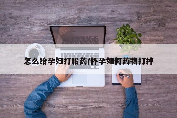 流产药专卖微信怎么给孕妇打胎药/怀孕如何药物打掉
