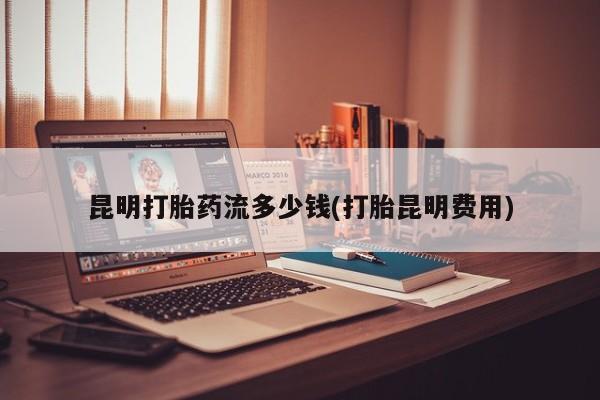 流产药专卖微信昆明打胎药流多少钱(打胎昆明费用)