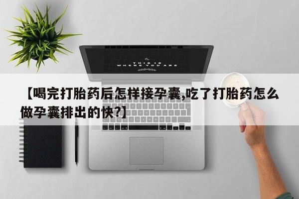 流产药专卖微信【喝完打胎药后怎样接孕囊,吃了打胎药怎么做孕囊排出的快?】