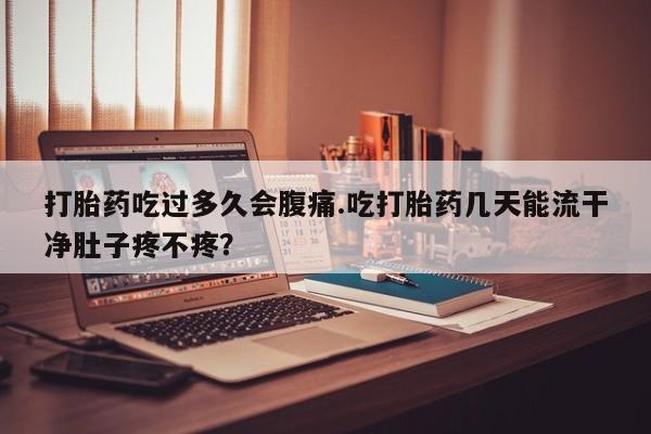 流产药专卖微信打胎药吃过多久会腹痛.吃打胎药几天能流干净肚子疼不疼？