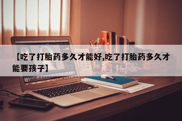 流产药专卖微信【吃了打胎药多久才能好,吃了打胎药多久才能要孩子】