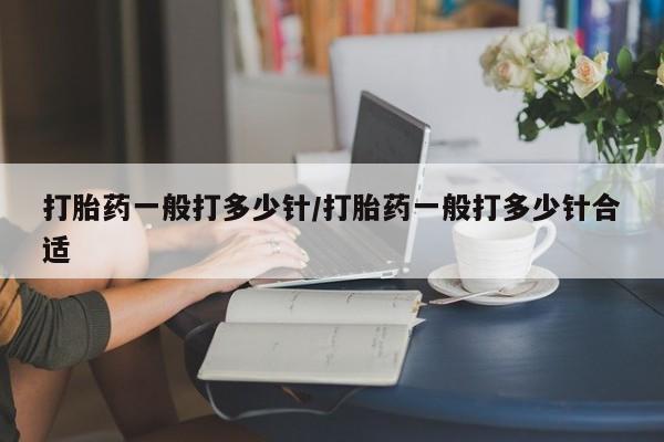 流产药专卖微信打胎药一般打多少针/打胎药一般打多少针合适