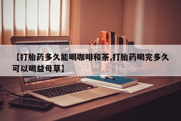 流产药专卖微信【打胎药多久能喝咖啡和茶,打胎药喝完多久可以喝益母草】