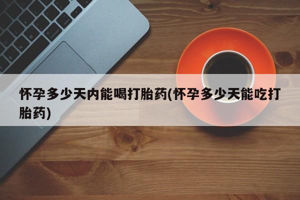 流产药专卖微信怀孕多少天内能喝打胎药(怀孕多少天能吃打胎药)