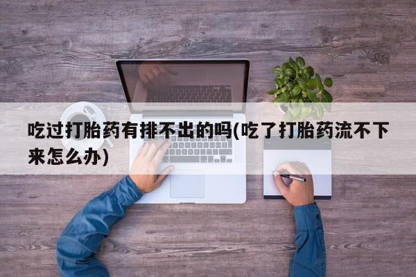 流产药专卖微信吃过打胎药有排不出的吗(吃了打胎药流不下来怎么办)