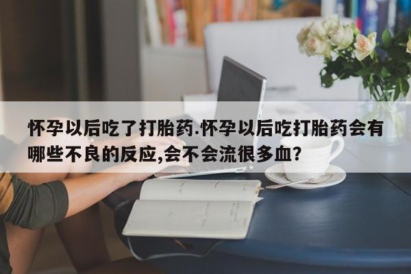 流产药专卖微信怀孕以后吃了打胎药.怀孕以后吃打胎药会有哪些不良的反应,会不会流很多血？