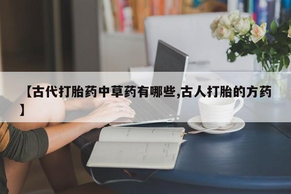 流产药专卖微信【古代打胎药中草药有哪些,古人打胎的方药】