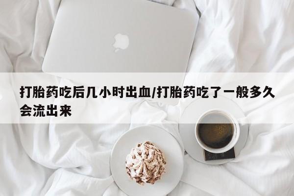 流产药专卖微信打胎药吃后几小时出血/打胎药吃了一般多久会流出来