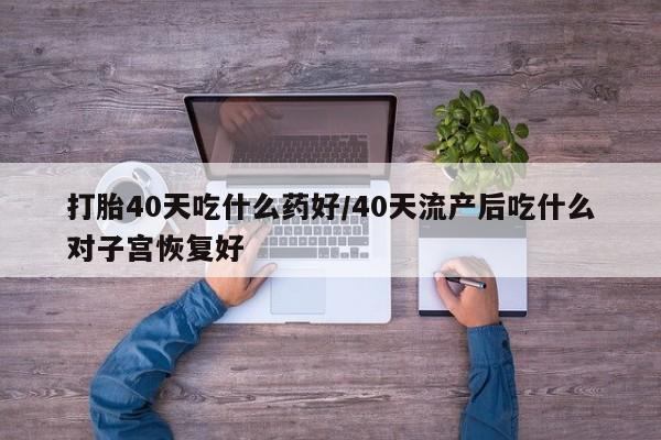 流产药专卖微信打胎40天吃什么药好/40天流产后吃什么对子宫恢复好
