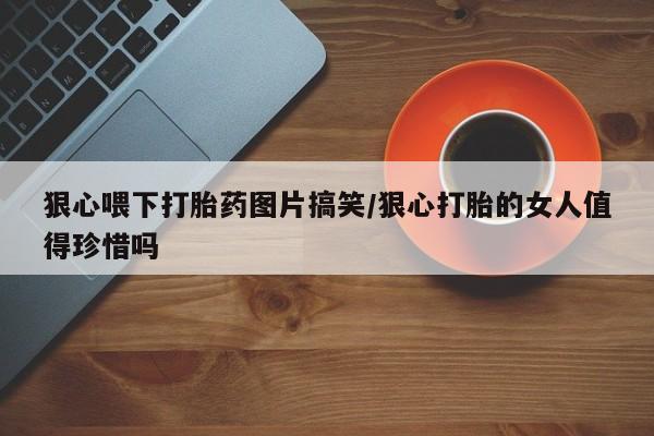 流产药专卖微信狠心喂下打胎药图片搞笑/狠心打胎的女人值得珍惜吗