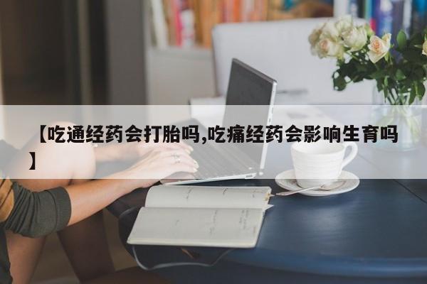 流产药专卖微信【吃通经药会打胎吗,吃痛经药会影响生育吗】