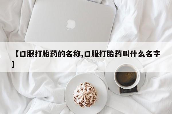 流产药专卖微信【口服打胎药的名称,口服打胎药叫什么名字】